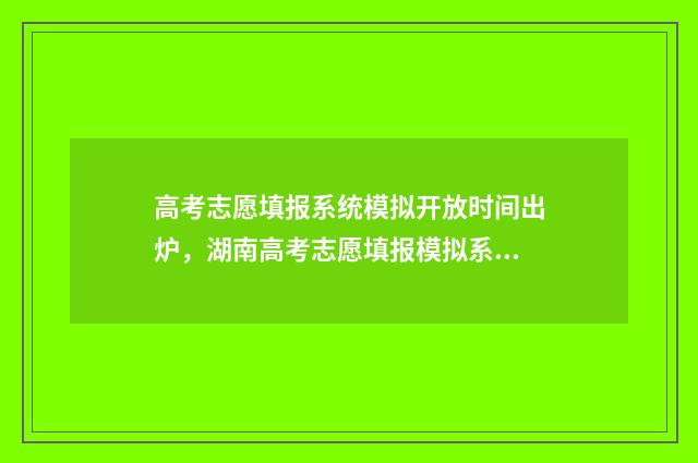 高考志愿填报系统模拟开放时间出炉，湖南高考志愿填报模拟系统即将开启 高考志愿填报专家