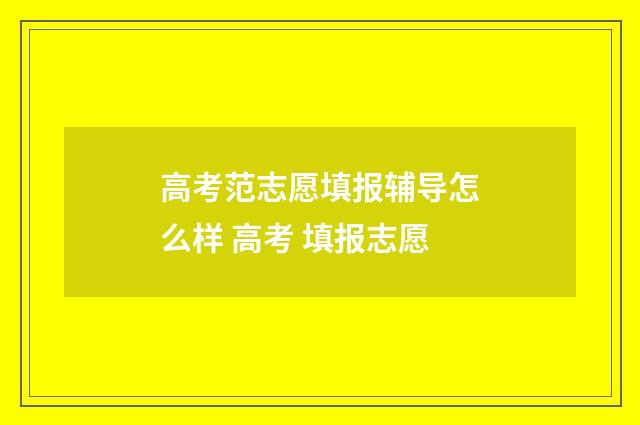 高考范志愿填报辅导怎么样 高考 填报志愿