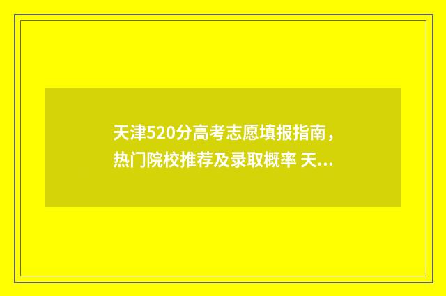 天津520分高考志愿填报指南，热门院校推荐及录取概率 天津高考521分能上什么学校