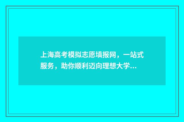 上海高考模拟志愿填报网，一站式服务，助你顺利迈向理想大学！ 上海高考模拟志愿表