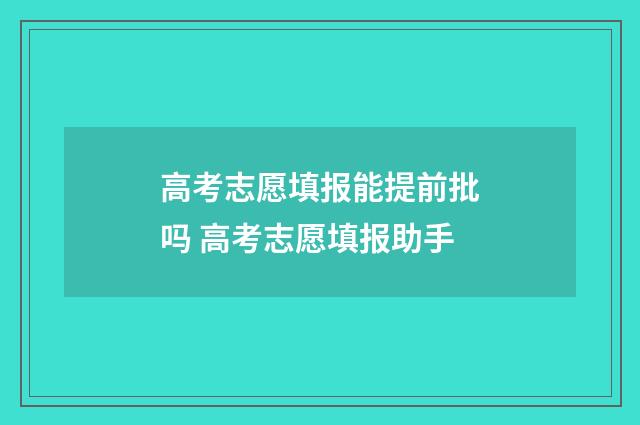 高考志愿填报能提前批吗 高考志愿填报助手