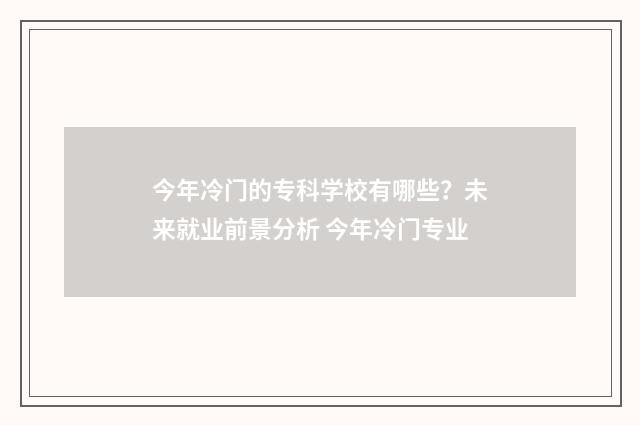今年冷门的专科学校有哪些？未来就业前景分析 今年冷门专业