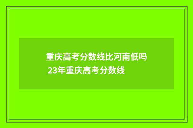 重庆高考分数线比河南低吗 23年重庆高考分数线