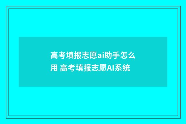 高考填报志愿ai助手怎么用 高考填报志愿AI系统