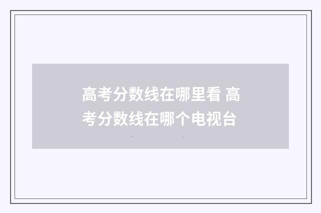 高考分数线在哪里看 高考分数线在哪个电视台