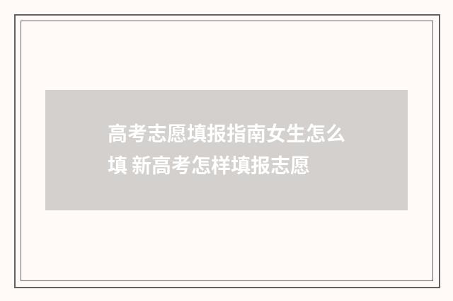 高考志愿填报指南女生怎么填 新高考怎样填报志愿