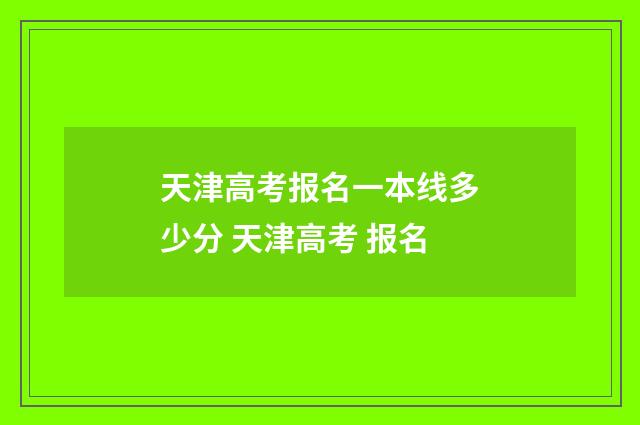 天津高考报名一本线多少分 天津高考 报名