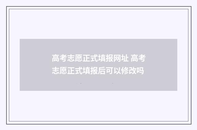 高考志愿正式填报网址 高考志愿正式填报后可以修改吗
