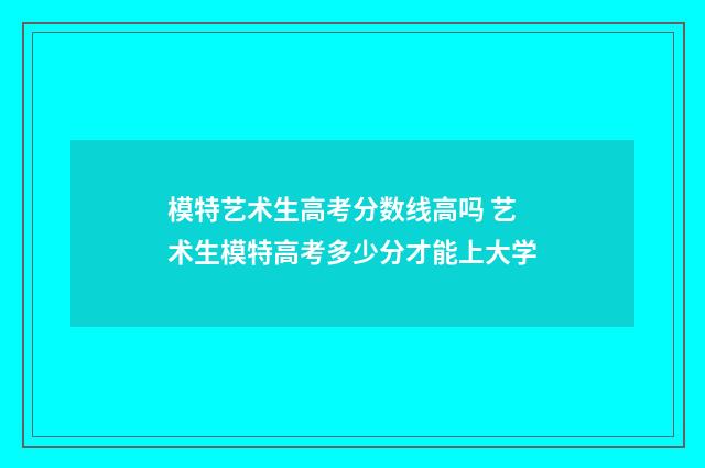 模特艺术生高考分数线高吗 艺术生模特高考多少分才能上大学
