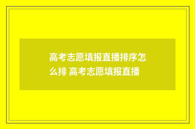 高考志愿填报直播排序怎么排 高考志愿填报直播