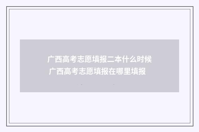广西高考志愿填报二本什么时候 广西高考志愿填报在哪里填报