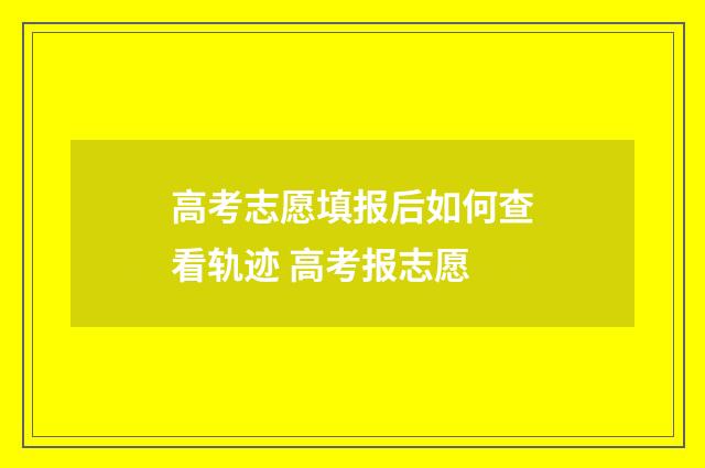 高考志愿填报后如何查看轨迹 高考报志愿