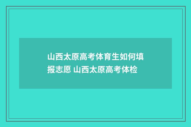 山西太原高考体育生如何填报志愿 山西太原高考体检