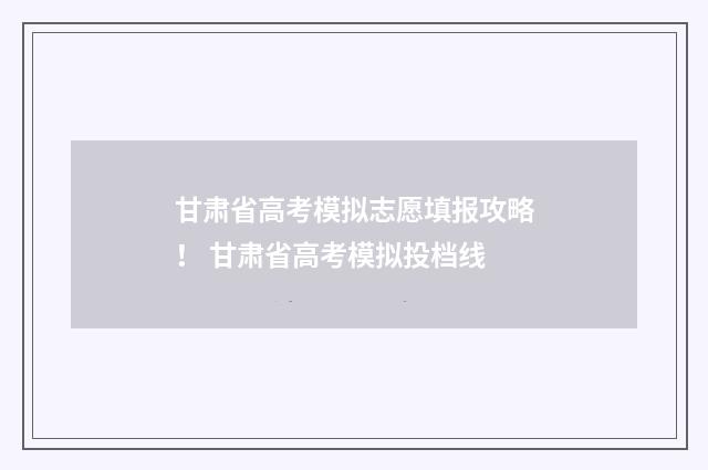 甘肃省高考模拟志愿填报攻略！ 甘肃省高考模拟投档线