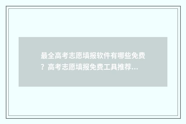 最全高考志愿填报软件有哪些免费？高考志愿填报免费工具推荐 最全高考志愿填报指南电子版