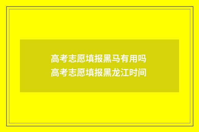 高考志愿填报黑马有用吗 高考志愿填报黑龙江时间