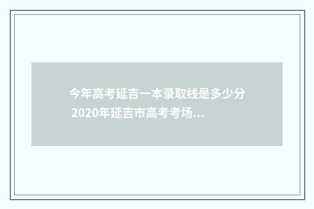 今年高考延吉一本录取线是多少分 2020年延吉市高考考场分布