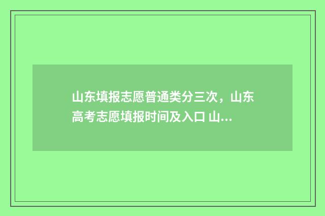 山东填报志愿普通类分三次，山东高考志愿填报时间及入口 山东普通批志愿填报