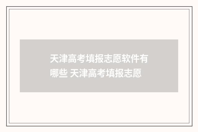 天津高考填报志愿软件有哪些 天津高考填报志愿