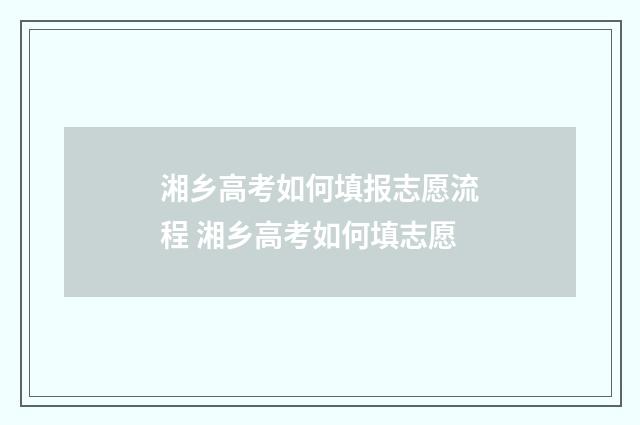 湘乡高考如何填报志愿流程 湘乡高考如何填志愿