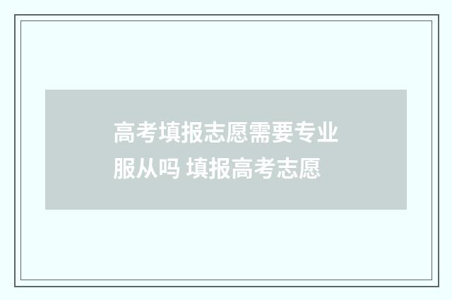 高考填报志愿需要专业服从吗 填报高考志愿