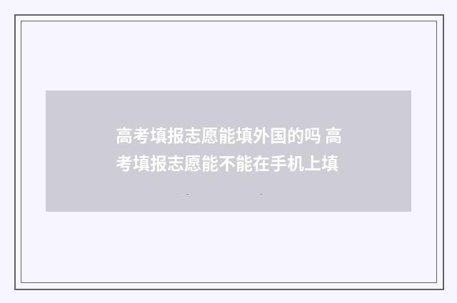 高考填报志愿能填外国的吗 高考填报志愿能不能在手机上填