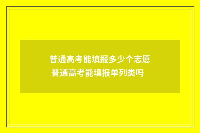 普通高考能填报多少个志愿 普通高考能填报单列类吗