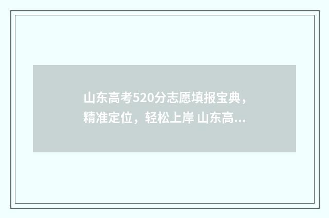 山东高考520分志愿填报宝典，精准定位，轻松上岸 山东高考520分位次