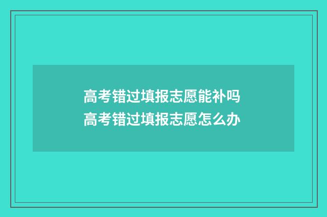 高考错过填报志愿能补吗 高考错过填报志愿怎么办