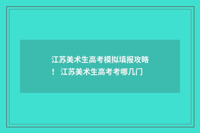 江苏美术生高考模拟填报攻略！ 江苏美术生高考考哪几门