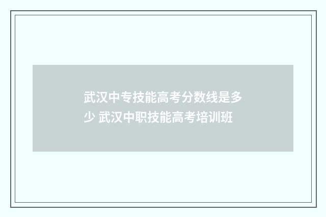 武汉中专技能高考分数线是多少 武汉中职技能高考培训班