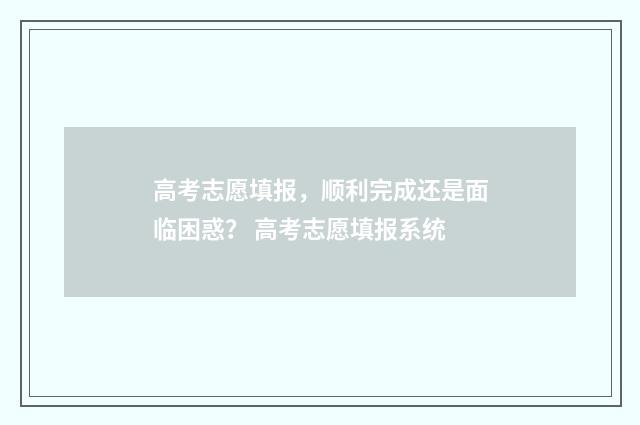 高考志愿填报，顺利完成还是面临困惑？ 高考志愿填报系统