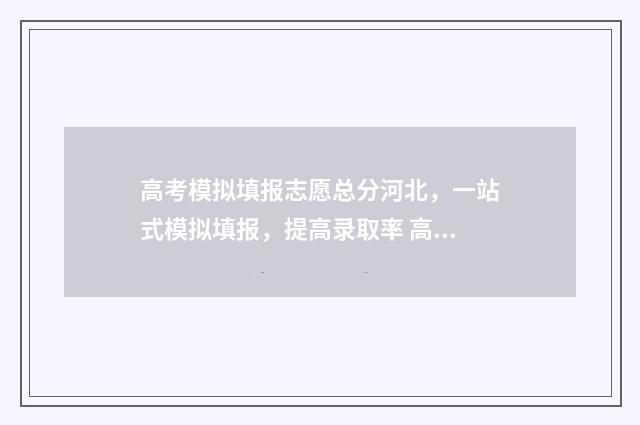 高考模拟填报志愿总分河北，一站式模拟填报，提高录取率 高考模拟填报志愿可以随便填吗