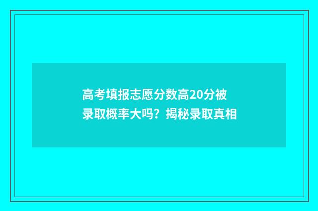 高考填报志愿分数高20分被录取概率大吗？揭秘录取真相