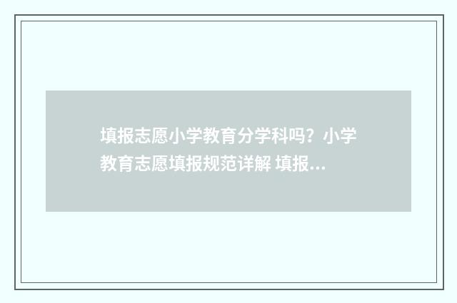 填报志愿小学教育分学科吗？小学教育志愿填报规范详解 填报志愿小学教师怎么填
