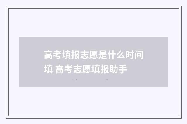 高考填报志愿是什么时间填 高考志愿填报助手
