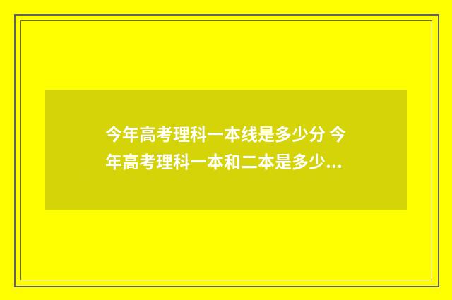 今年高考理科一本线是多少分 今年高考理科一本和二本是多少分?