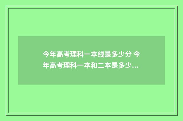 今年高考理科一本线是多少分 今年高考理科一本和二本是多少分?