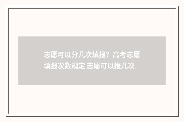 志愿可以分几次填报?高考志愿填报次数规定 志愿可以报几次