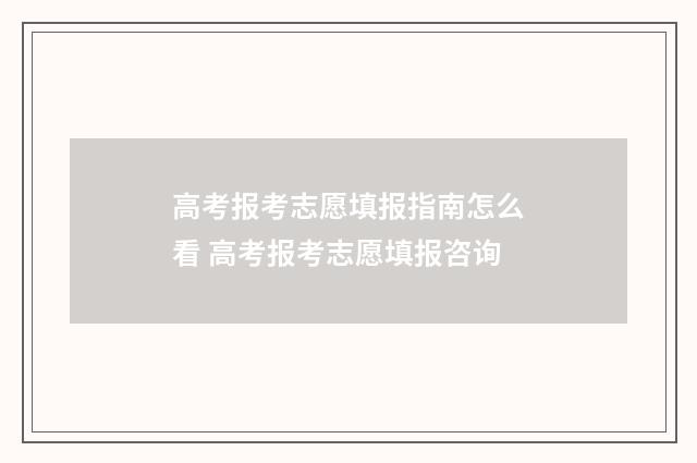 高考报考志愿填报指南怎么看 高考报考志愿填报咨询