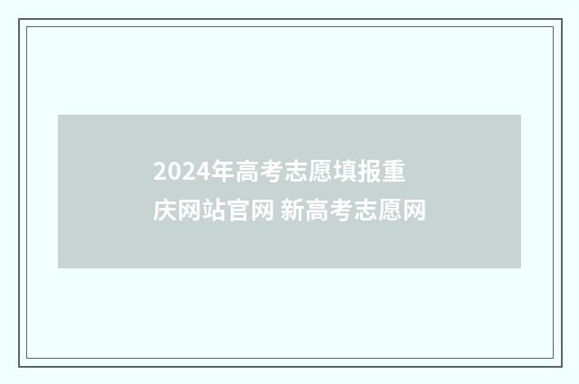 2024年高考志愿填报重庆网站官网 新高考志愿网