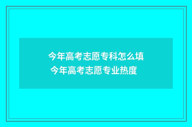 今年高考志愿专科怎么填 今年高考志愿专业热度