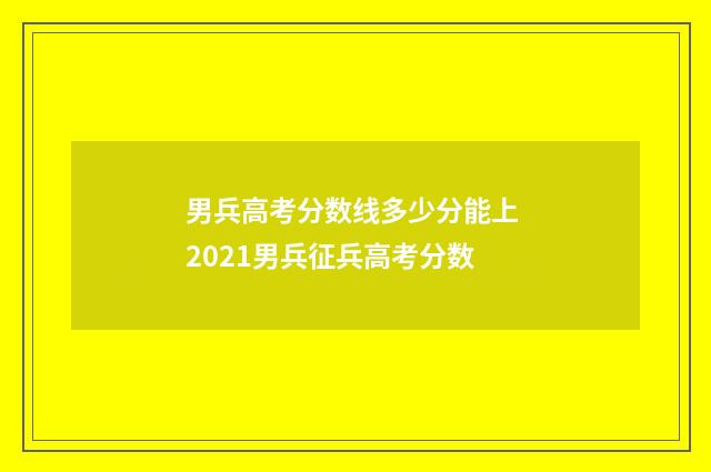 男兵高考分数线多少分能上 2021男兵征兵高考分数