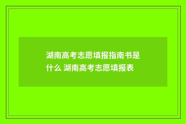 湖南高考志愿填报指南书是什么 湖南高考志愿填报表
