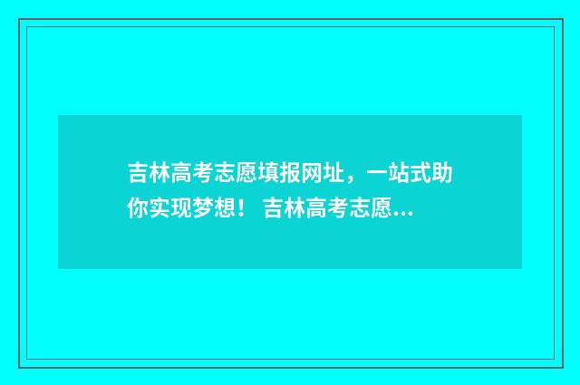 吉林高考志愿填报网址，一站式助你实现梦想！ 吉林高考志愿填报入口