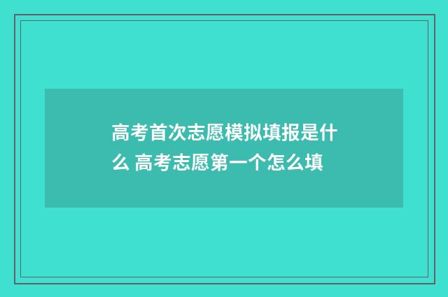 高考首次志愿模拟填报是什么 高考志愿第一个怎么填