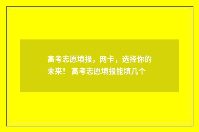高考志愿填报，网卡，选择你的未来！ 高考志愿填报能填几个