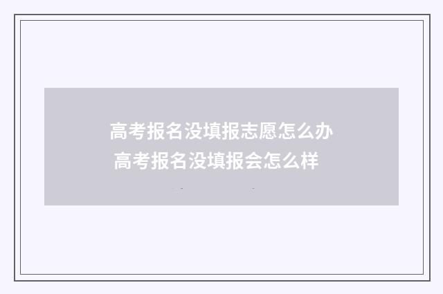 高考报名没填报志愿怎么办 高考报名没填报会怎么样