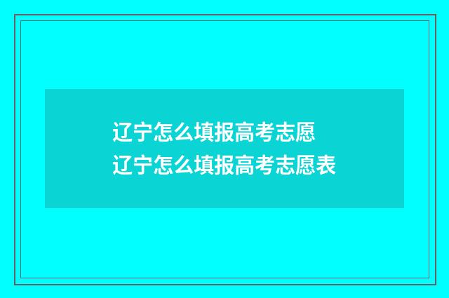 辽宁怎么填报高考志愿 辽宁怎么填报高考志愿表