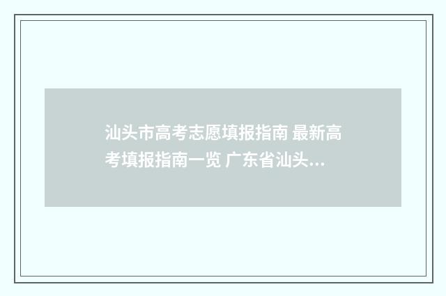 汕头市高考志愿填报指南 最新高考填报指南一览 广东省汕头市高考成绩
